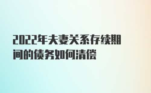 2022年夫妻关系存续期间的债务如何清偿