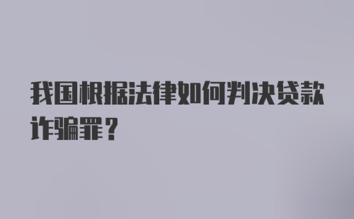 我国根据法律如何判决贷款诈骗罪？