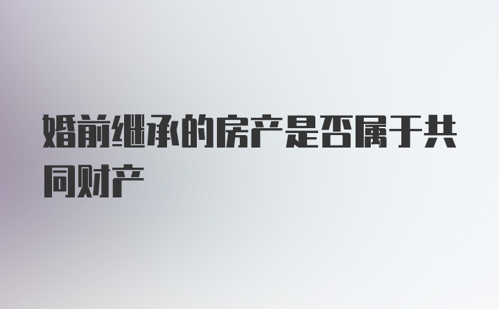 婚前继承的房产是否属于共同财产