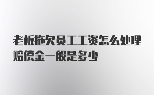 老板拖欠员工工资怎么处理赔偿金一般是多少