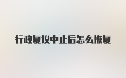 行政复议中止后怎么恢复