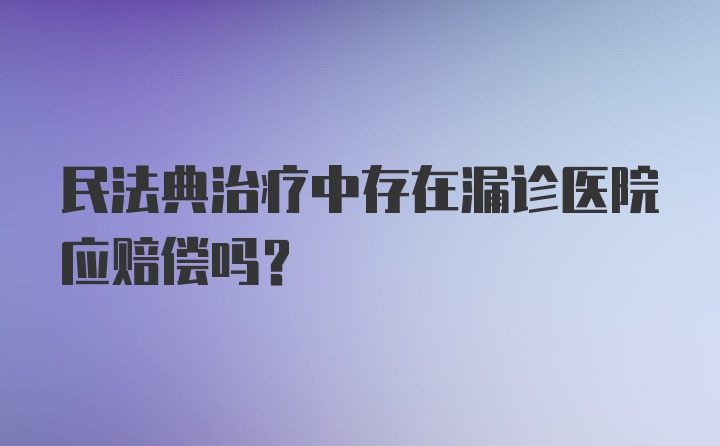 民法典治疗中存在漏诊医院应赔偿吗？