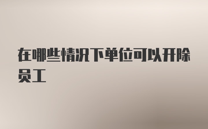 在哪些情况下单位可以开除员工