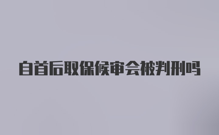 自首后取保候审会被判刑吗