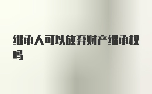 继承人可以放弃财产继承权吗