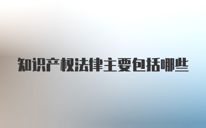 知识产权法律主要包括哪些