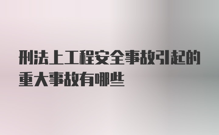 刑法上工程安全事故引起的重大事故有哪些