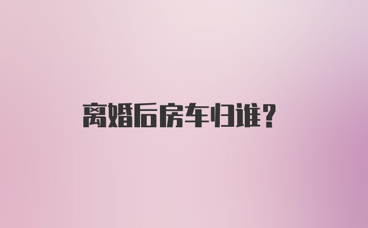 离婚后房车归谁？