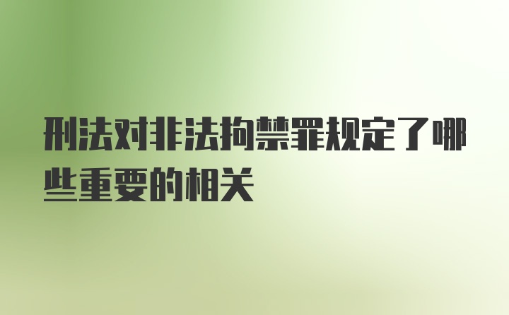 刑法对非法拘禁罪规定了哪些重要的相关