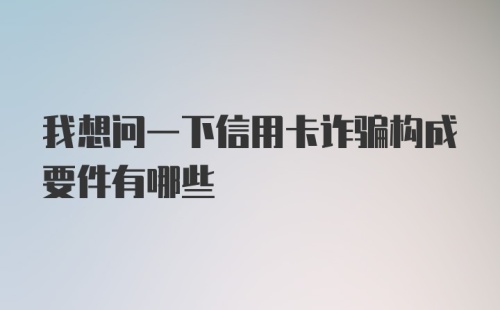 我想问一下信用卡诈骗构成要件有哪些