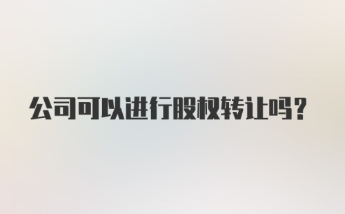 公司可以进行股权转让吗？