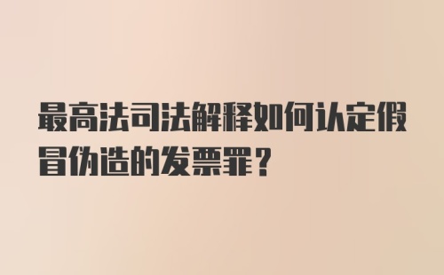 最高法司法解释如何认定假冒伪造的发票罪？