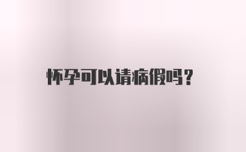 怀孕可以请病假吗？