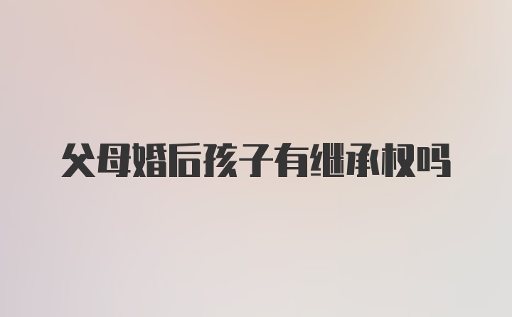 父母婚后孩子有继承权吗