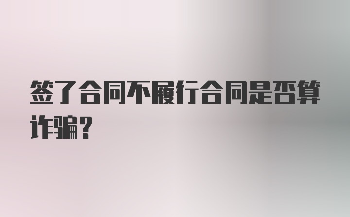 签了合同不履行合同是否算诈骗？