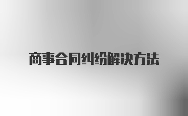 商事合同纠纷解决方法