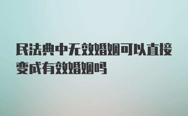 民法典中无效婚姻可以直接变成有效婚姻吗