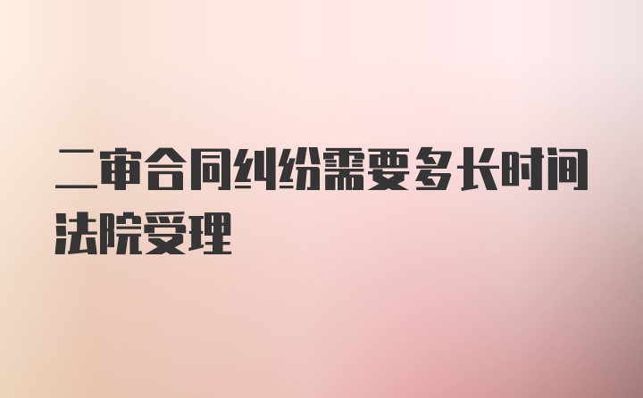 二审合同纠纷需要多长时间法院受理