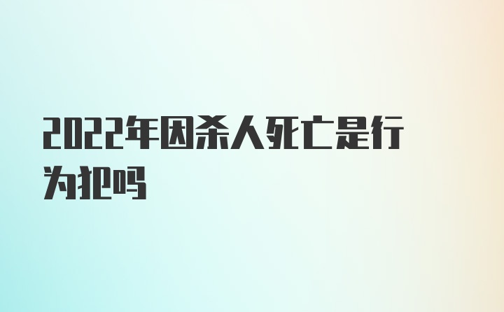 2022年因杀人死亡是行为犯吗