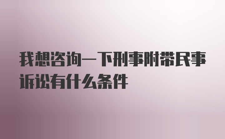 我想咨询一下刑事附带民事诉讼有什么条件