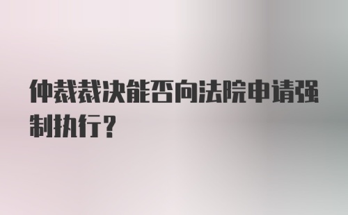 仲裁裁决能否向法院申请强制执行？