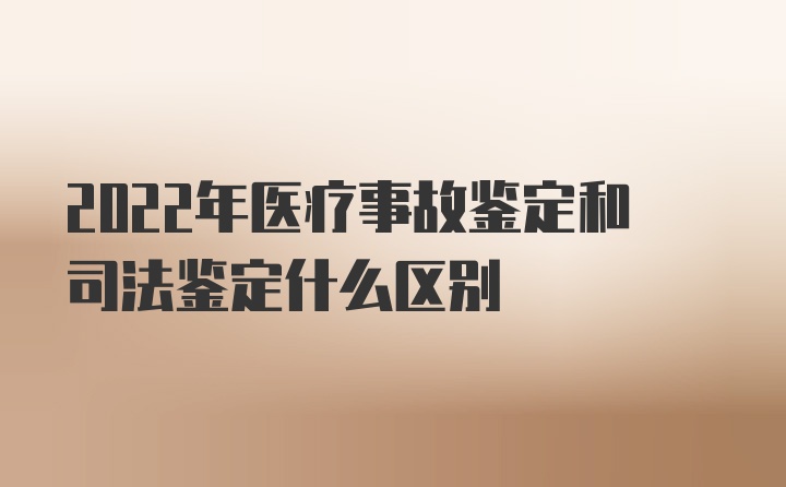 2022年医疗事故鉴定和司法鉴定什么区别