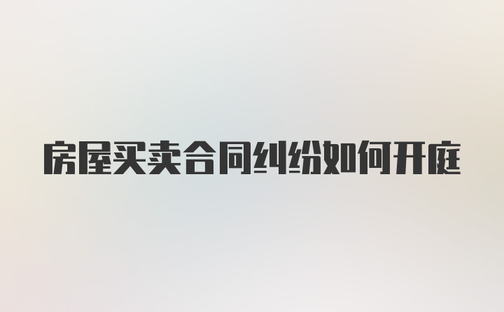 房屋买卖合同纠纷如何开庭