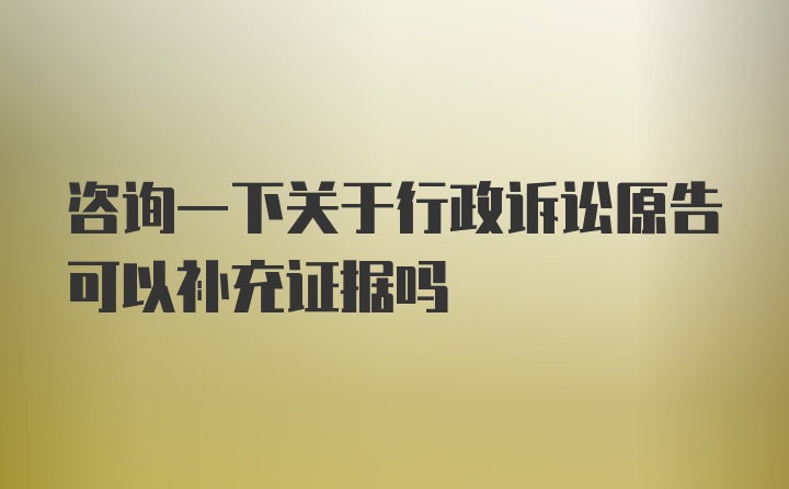 咨询一下关于行政诉讼原告可以补充证据吗