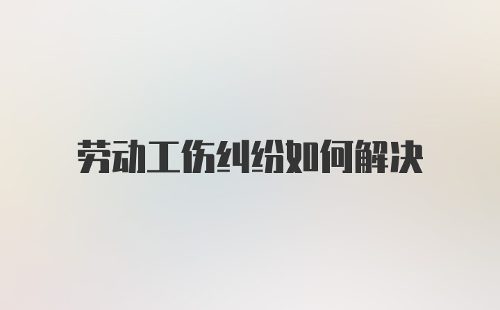 劳动工伤纠纷如何解决