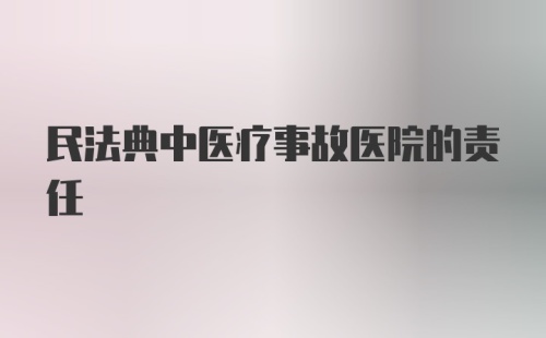 民法典中医疗事故医院的责任