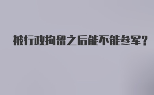 被行政拘留之后能不能参军？