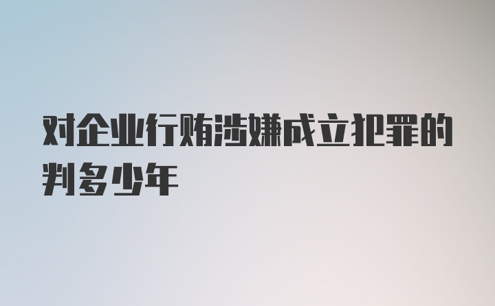 对企业行贿涉嫌成立犯罪的判多少年