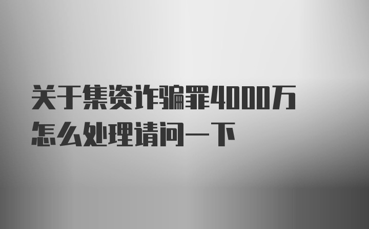 关于集资诈骗罪4000万怎么处理请问一下