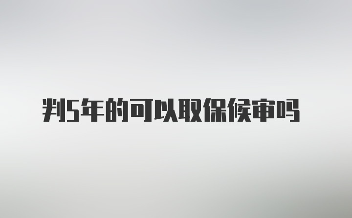 判5年的可以取保候审吗