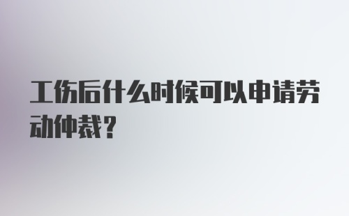 工伤后什么时候可以申请劳动仲裁？