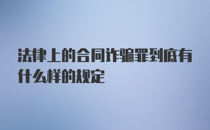 法律上的合同诈骗罪到底有什么样的规定