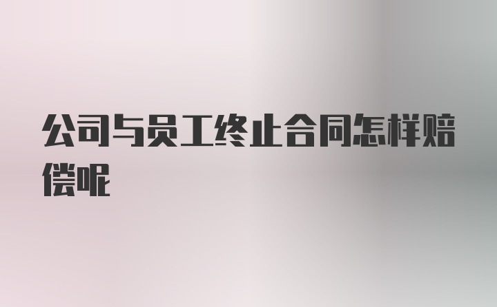 公司与员工终止合同怎样赔偿呢