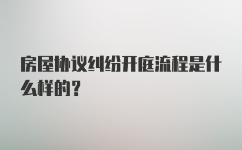 房屋协议纠纷开庭流程是什么样的？