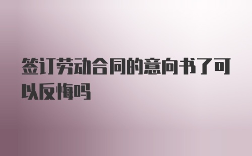 签订劳动合同的意向书了可以反悔吗