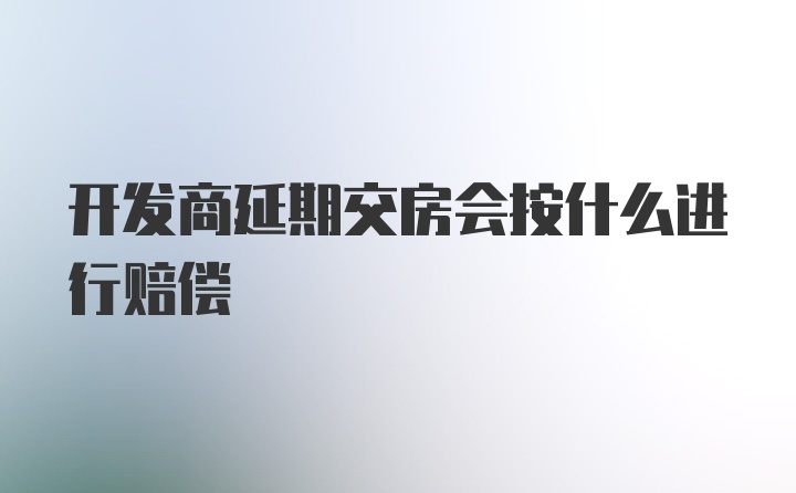 开发商延期交房会按什么进行赔偿