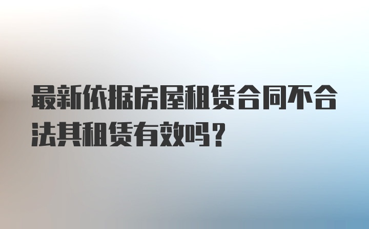 最新依据房屋租赁合同不合法其租赁有效吗?