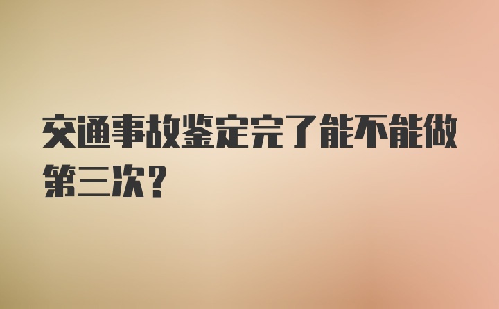 交通事故鉴定完了能不能做第三次？