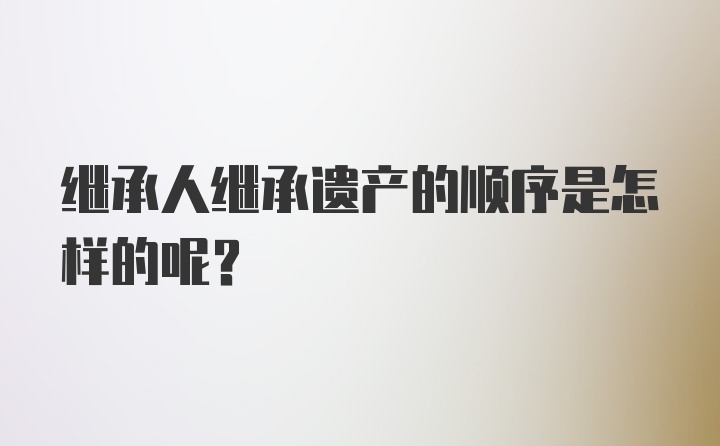 继承人继承遗产的顺序是怎样的呢？