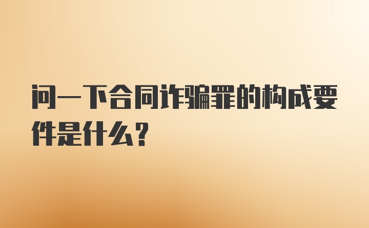 问一下合同诈骗罪的构成要件是什么？