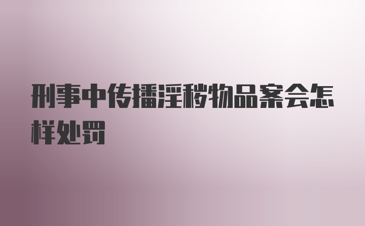 刑事中传播淫秽物品案会怎样处罚