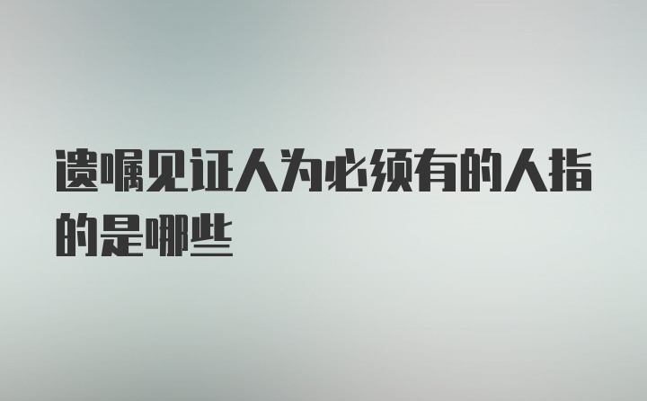 遗嘱见证人为必须有的人指的是哪些