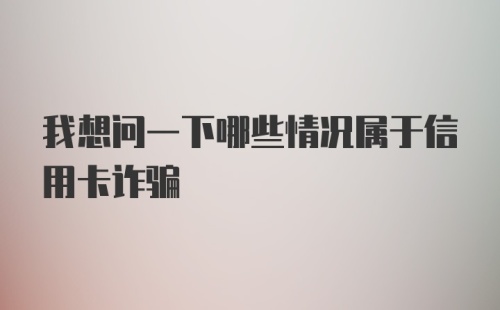 我想问一下哪些情况属于信用卡诈骗