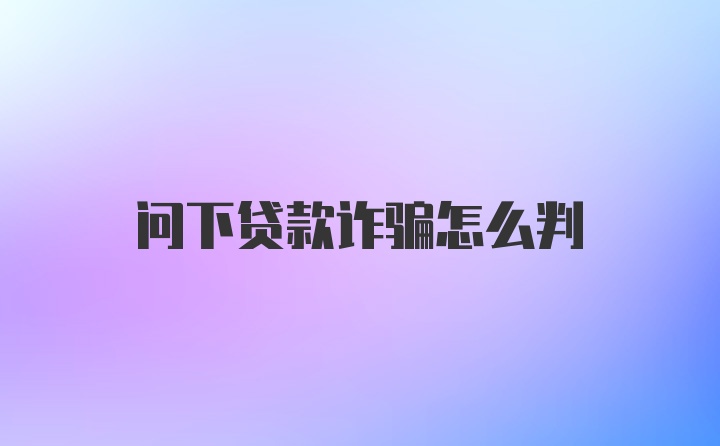 问下贷款诈骗怎么判