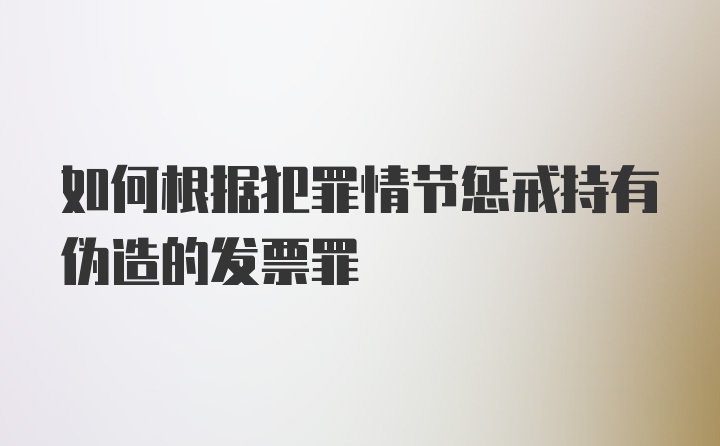 如何根据犯罪情节惩戒持有伪造的发票罪