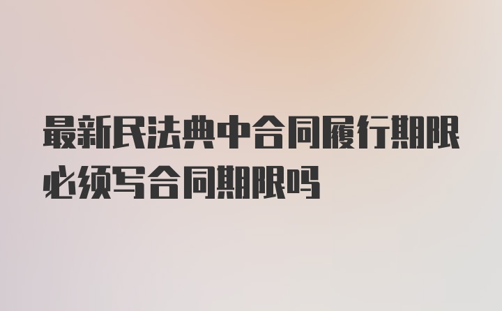 最新民法典中合同履行期限必须写合同期限吗